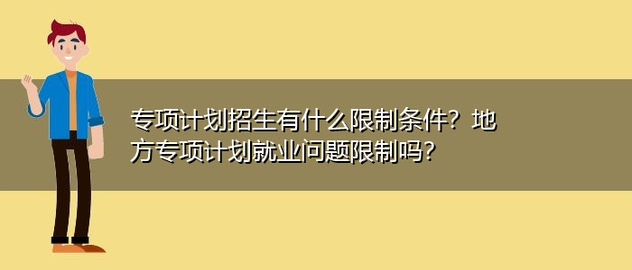 專項計劃招生有什么限制條件？地方專項計劃就業問題限制嗎？
